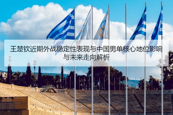 王楚钦近期外战稳定性表现与中国男单核心地位影响与未来走向解析